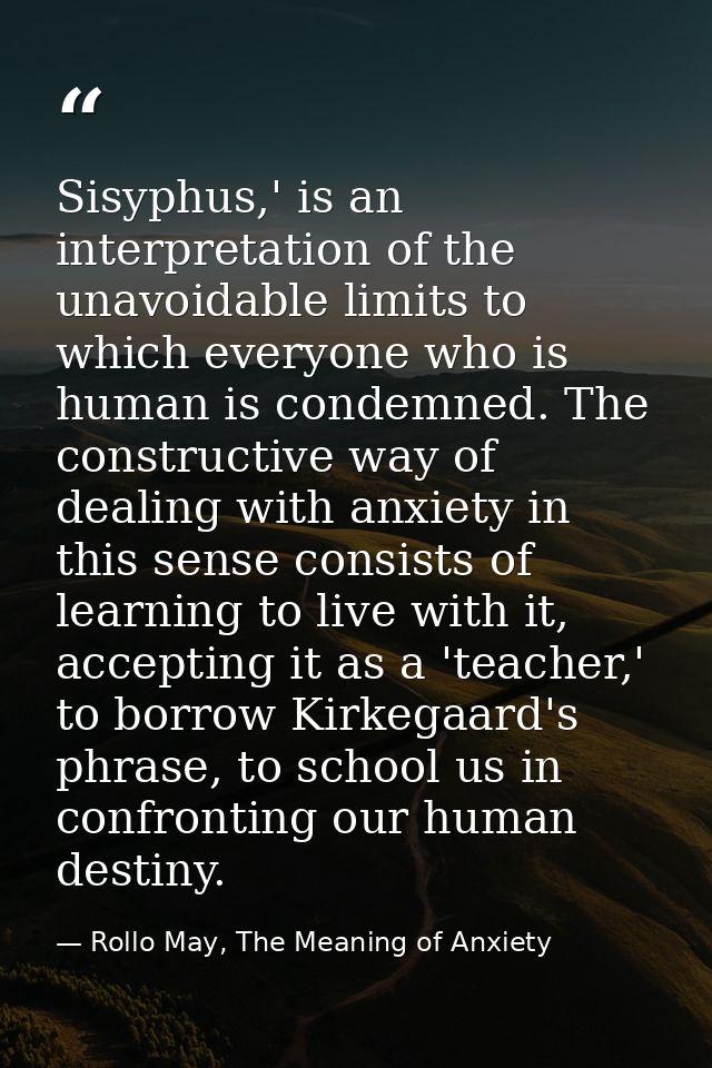 Sisyphus,' is an interpretation of the unavoidable limits to which everyone who is human is condemned. The constructive  — Rollo May, The Meaning of Anxiety