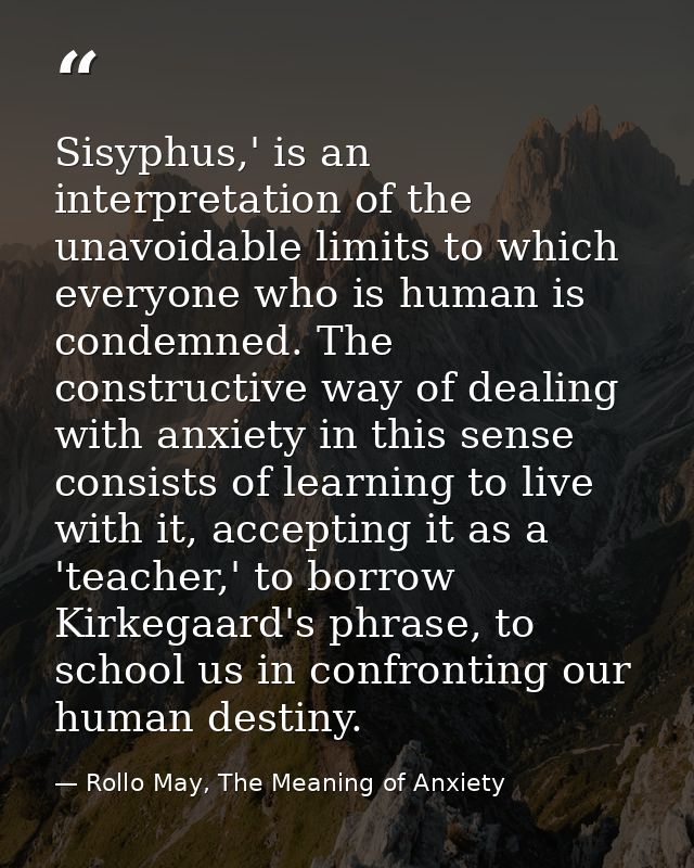 Sisyphus,' is an interpretation of the unavoidable limits to which everyone who is human is condemned. The constructive  — Rollo May, The Meaning of Anxiety