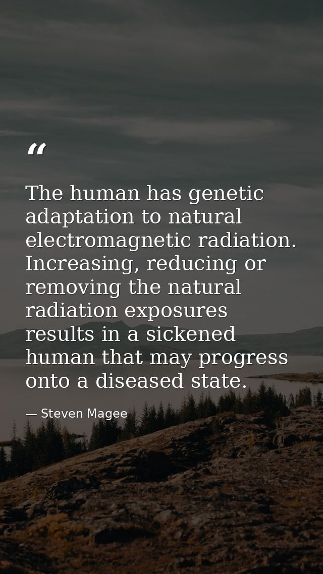 The human has genetic adaptation to natural electromagnetic radiation. Increasing, reducing or removing the natural radi — Steven Magee