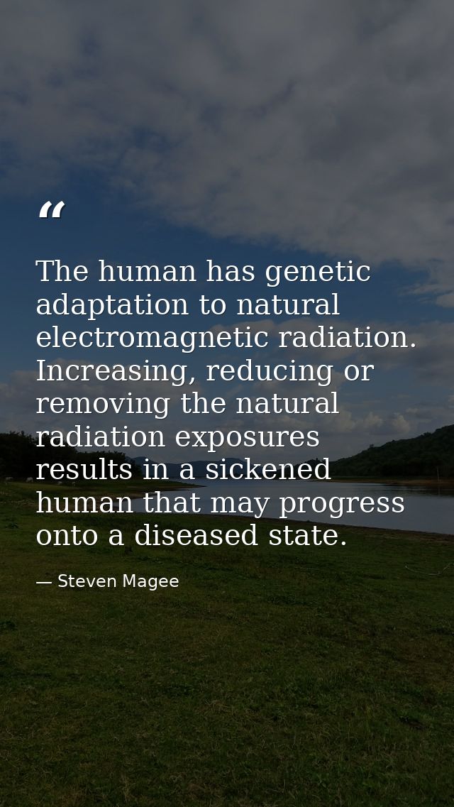 The human has genetic adaptation to natural electromagnetic radiation. Increasing, reducing or removing the natural radi — Steven Magee