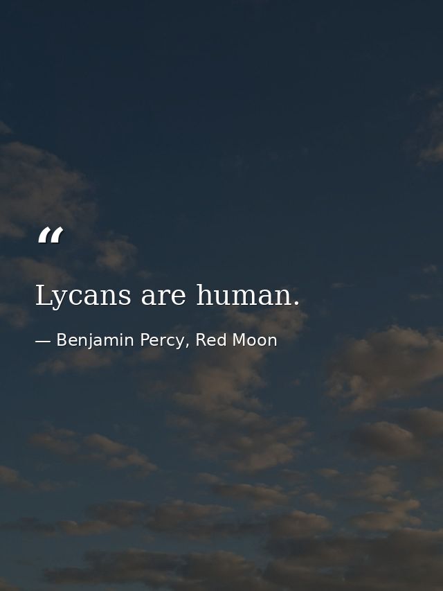 Lycans are human. — Benjamin Percy, Red Moon
