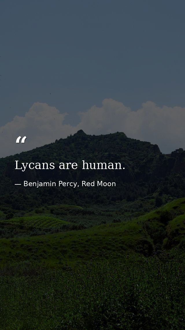 Lycans are human. — Benjamin Percy, Red Moon