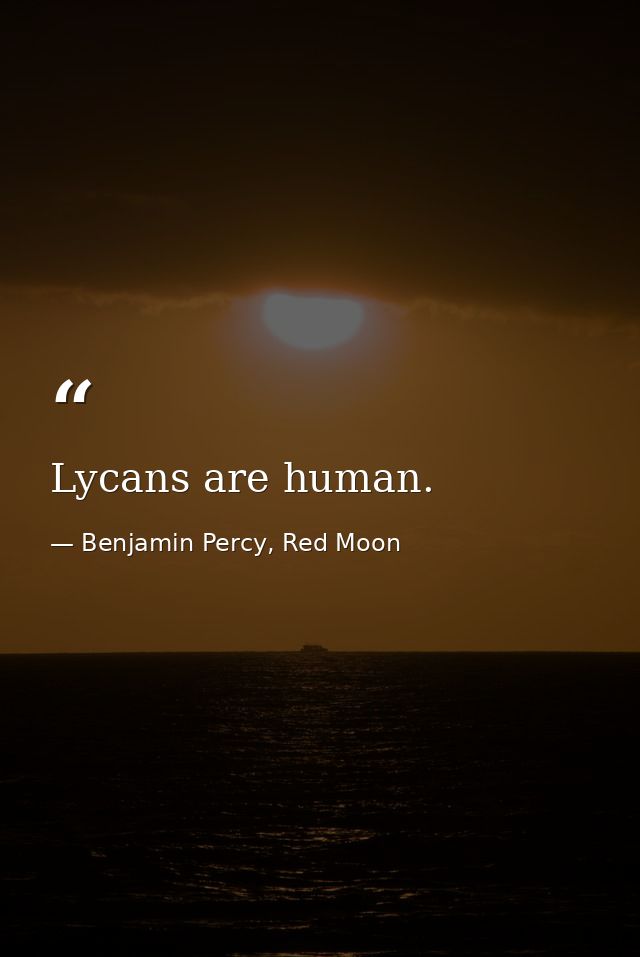 Lycans are human. — Benjamin Percy, Red Moon