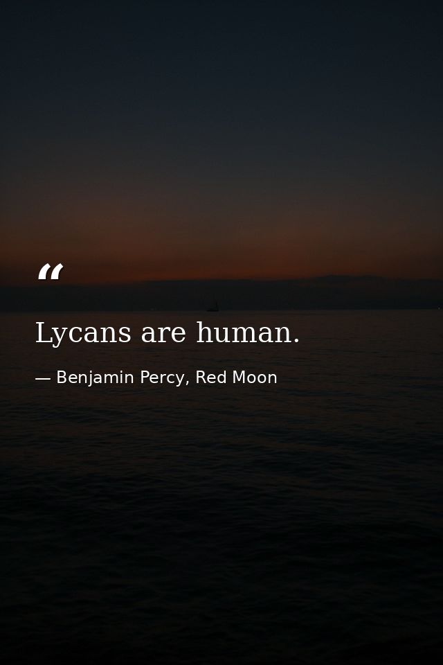 Lycans are human. — Benjamin Percy, Red Moon