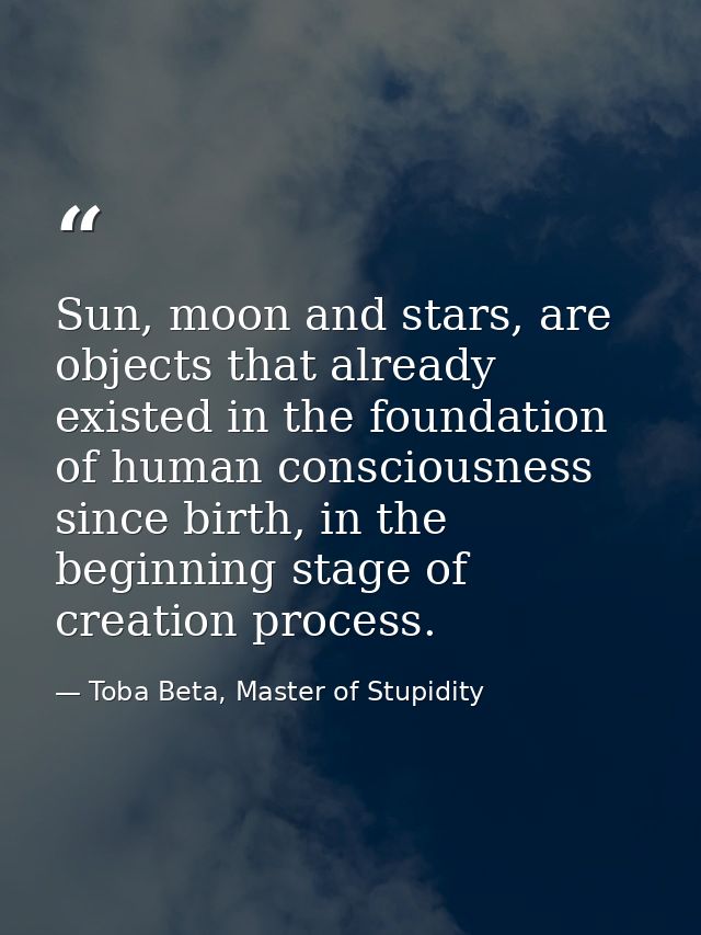 Sun, moon and stars, are objects that already existed in the foundation of human consciousness since birth, in the begin — Toba Beta, Master of Stupidity