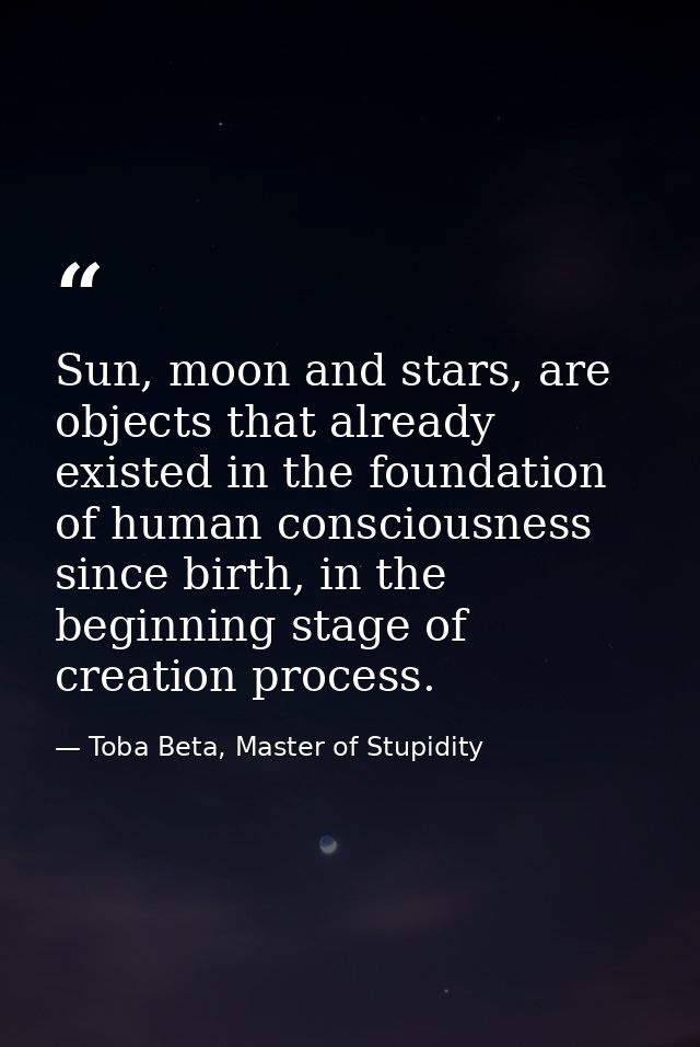 Sun, moon and stars, are objects that already existed in the foundation of human consciousness since birth, in the begin — Toba Beta, Master of Stupidity
