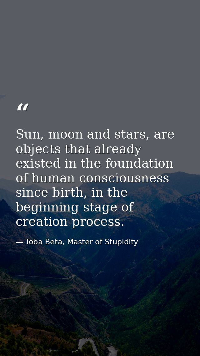 Sun, moon and stars, are objects that already existed in the foundation of human consciousness since birth, in the begin — Toba Beta, Master of Stupidity