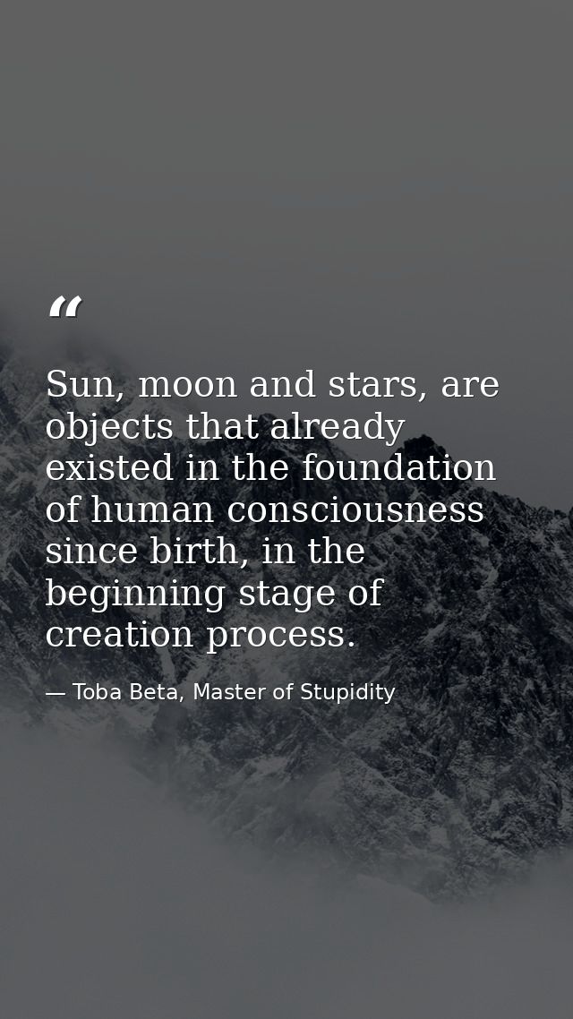 Sun, moon and stars, are objects that already existed in the foundation of human consciousness since birth, in the begin — Toba Beta, Master of Stupidity
