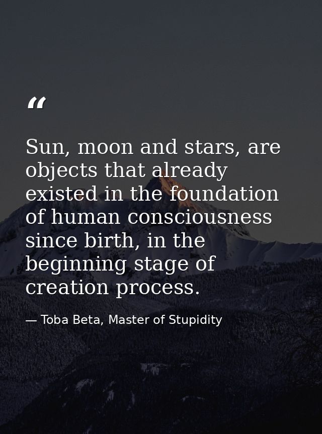 Sun, moon and stars, are objects that already existed in the foundation of human consciousness since birth, in the begin — Toba Beta, Master of Stupidity