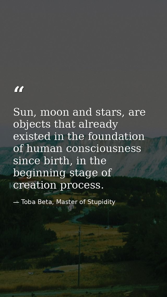 Sun, moon and stars, are objects that already existed in the foundation of human consciousness since birth, in the begin — Toba Beta, Master of Stupidity