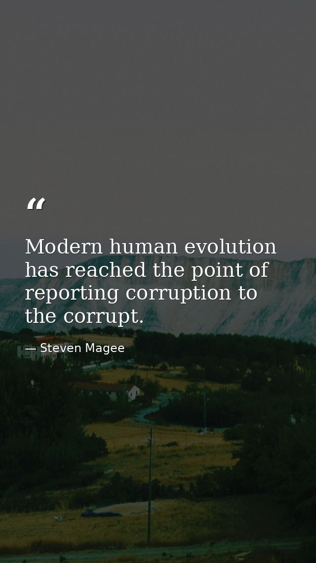 Modern human evolution has reached the point of reporting corruption to the corrupt. — Steven Magee
