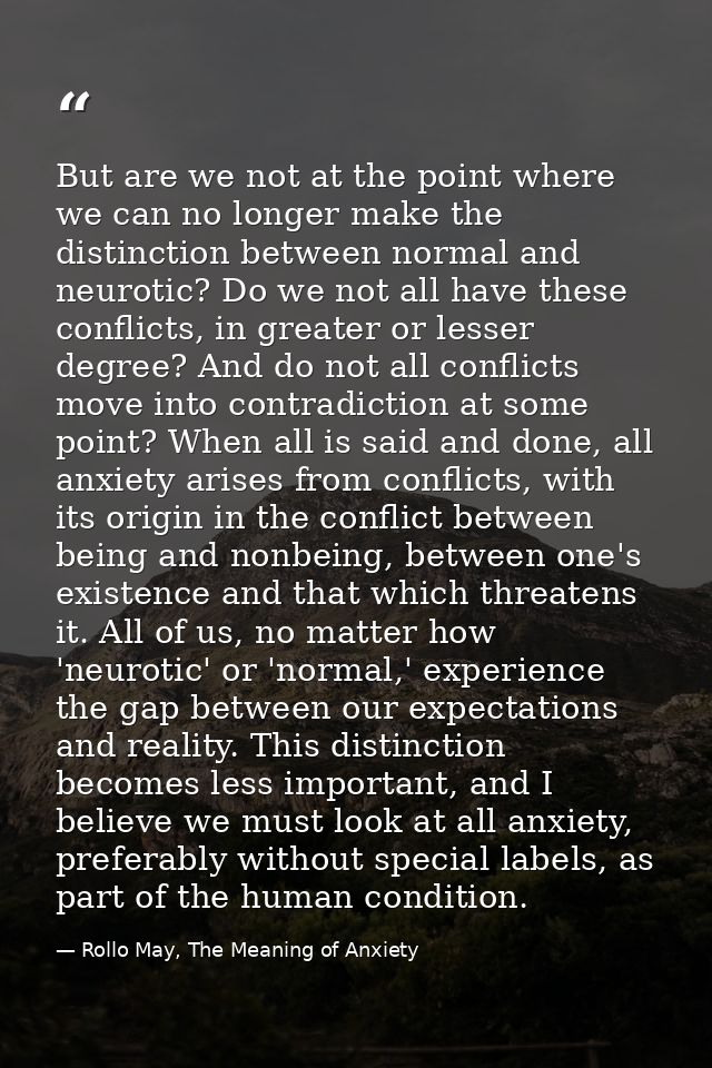 But are we not at the point where we can no longer make the distinction between normal and neurotic? Do we not all have  — Rollo May, The Meaning of Anxiety