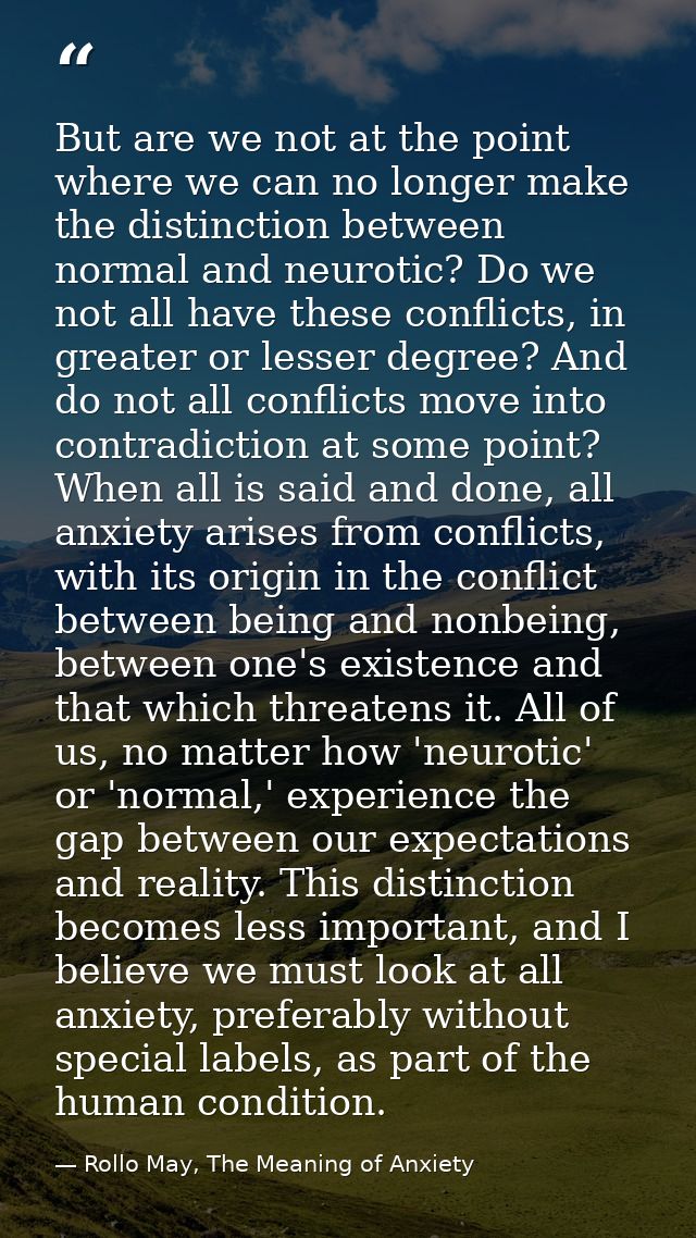 But are we not at the point where we can no longer make the distinction between normal and neurotic? Do we not all have  — Rollo May, The Meaning of Anxiety