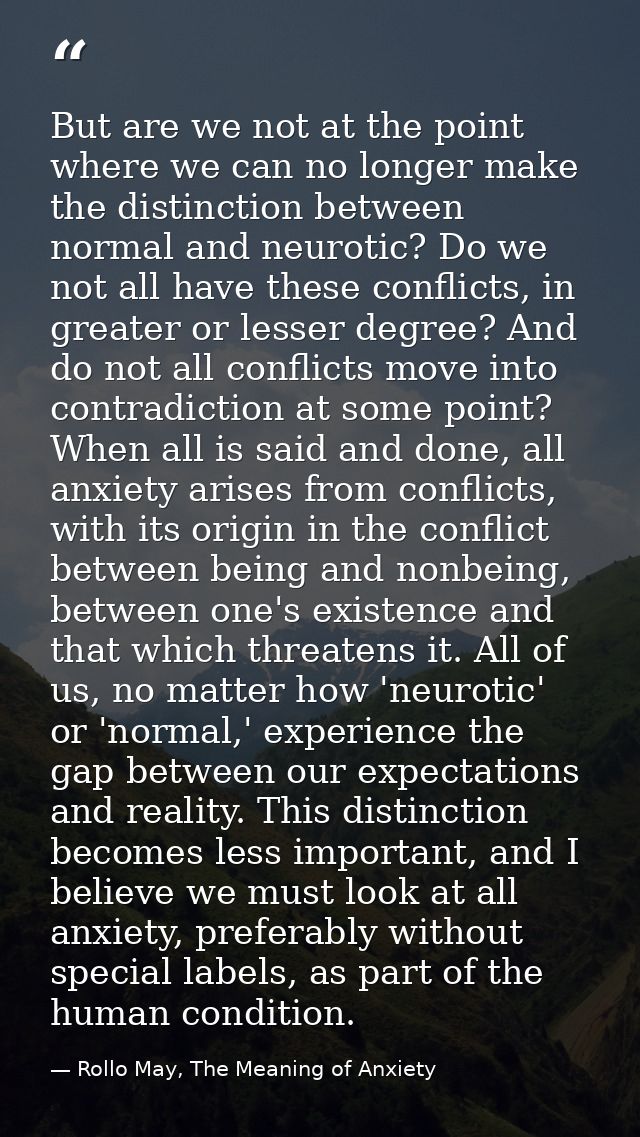 But are we not at the point where we can no longer make the distinction between normal and neurotic? Do we not all have  — Rollo May, The Meaning of Anxiety