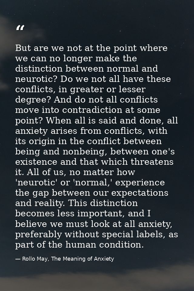 But are we not at the point where we can no longer make the distinction between normal and neurotic? Do we not all have  — Rollo May, The Meaning of Anxiety