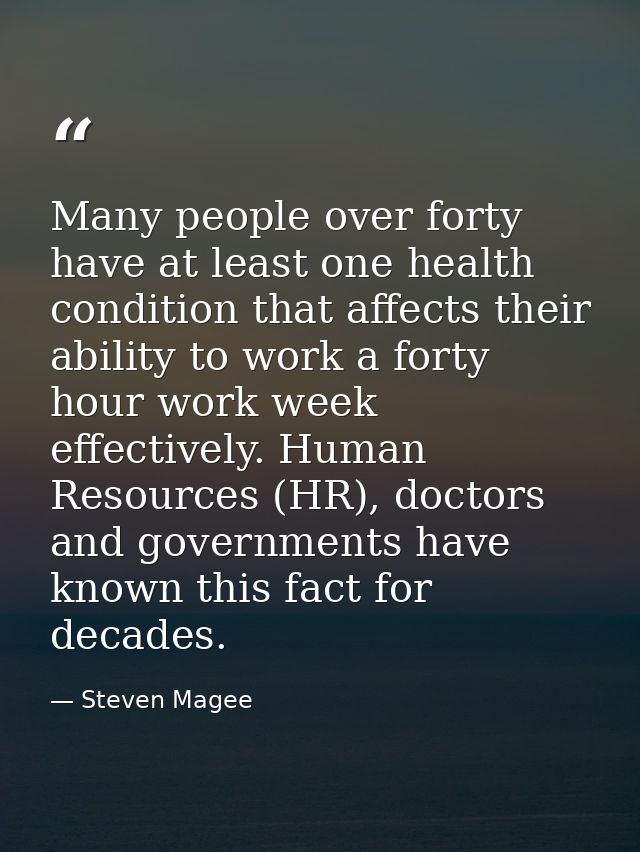 Many people over forty have at least one health condition that affects their ability to work a forty hour work week effe — Steven Magee