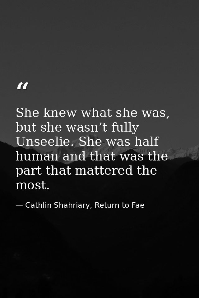 She knew what she was, but she wasn’t fully Unseelie. She was half human and that was the part that mattered the most. — Cathlin Shahriary, Return to Fae