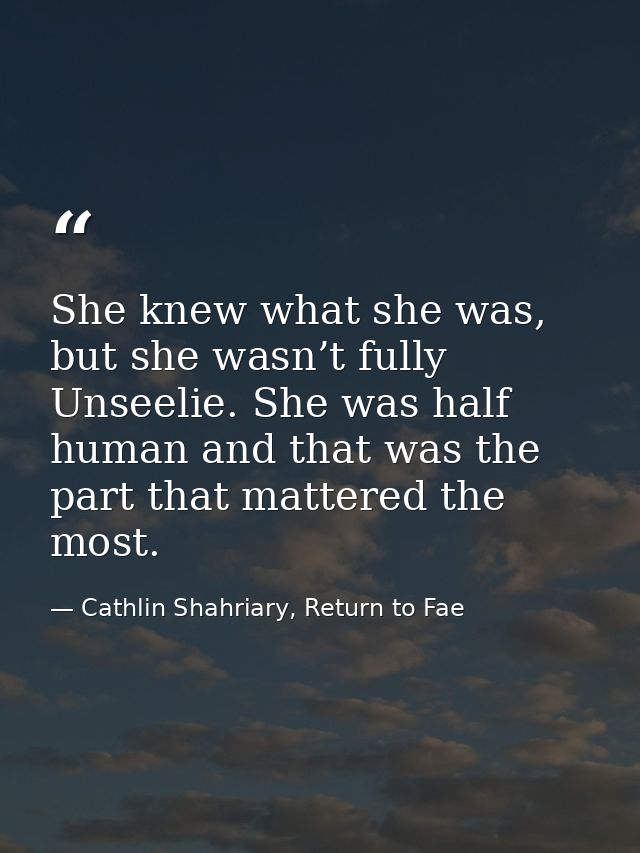 She knew what she was, but she wasn’t fully Unseelie. She was half human and that was the part that mattered the most. — Cathlin Shahriary, Return to Fae