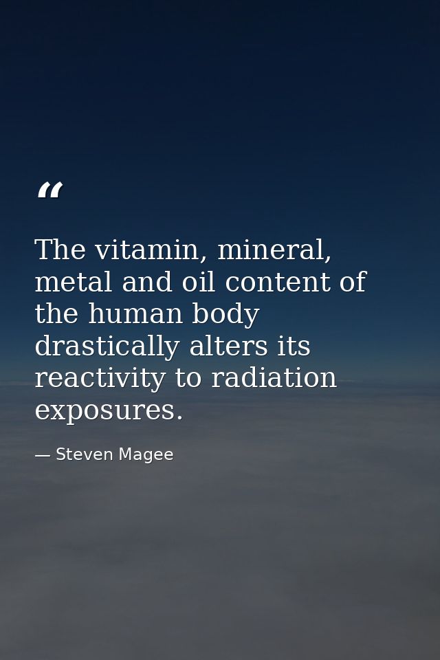 The vitamin, mineral, metal and oil content of the human body drastically alters its reactivity to radiation exposures. — Steven Magee
