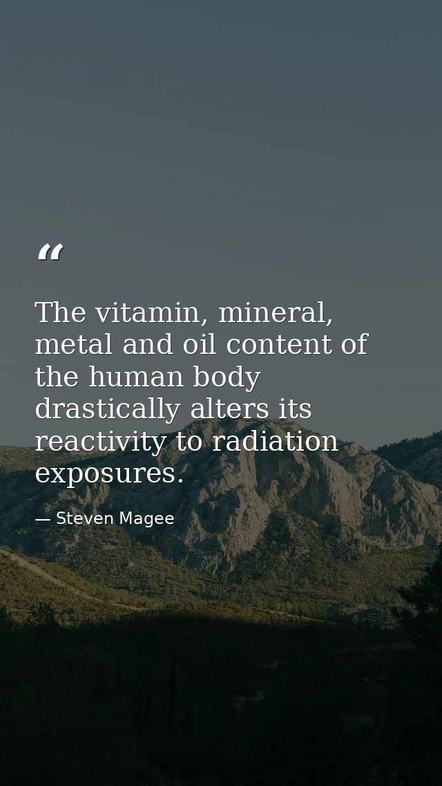 The vitamin, mineral, metal and oil content of the human body drastically alters its reactivity to radiation exposures. — Steven Magee