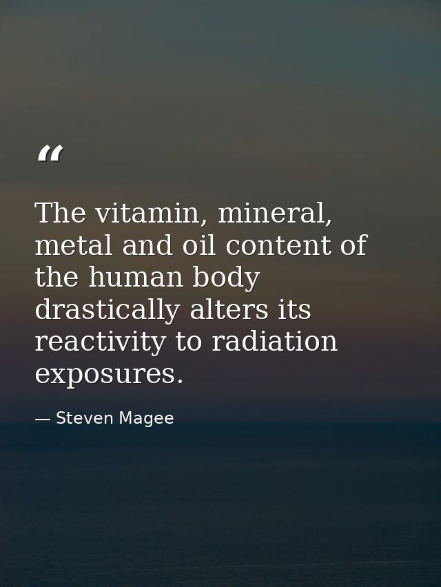 The vitamin, mineral, metal and oil content of the human body drastically alters its reactivity to radiation exposures. — Steven Magee