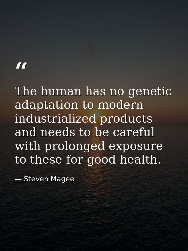 The human has no genetic adaptation to modern industrialized products and needs to be careful with prolonged exposure to — Steven Magee