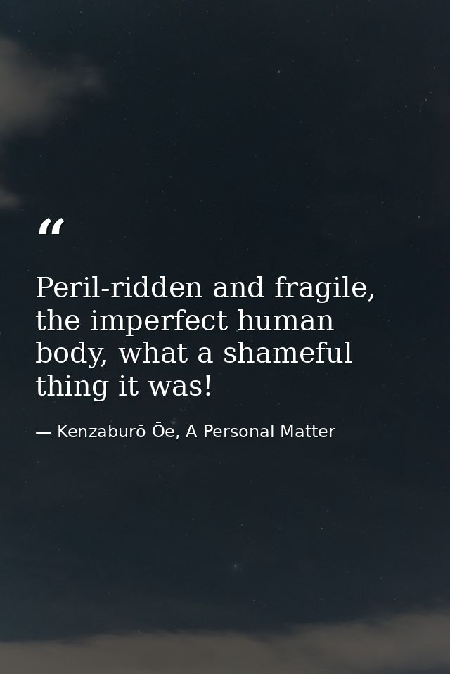 Peril-ridden and fragile, the imperfect human body, what a shameful thing it was! — Kenzaburō Ōe, A Personal Matter