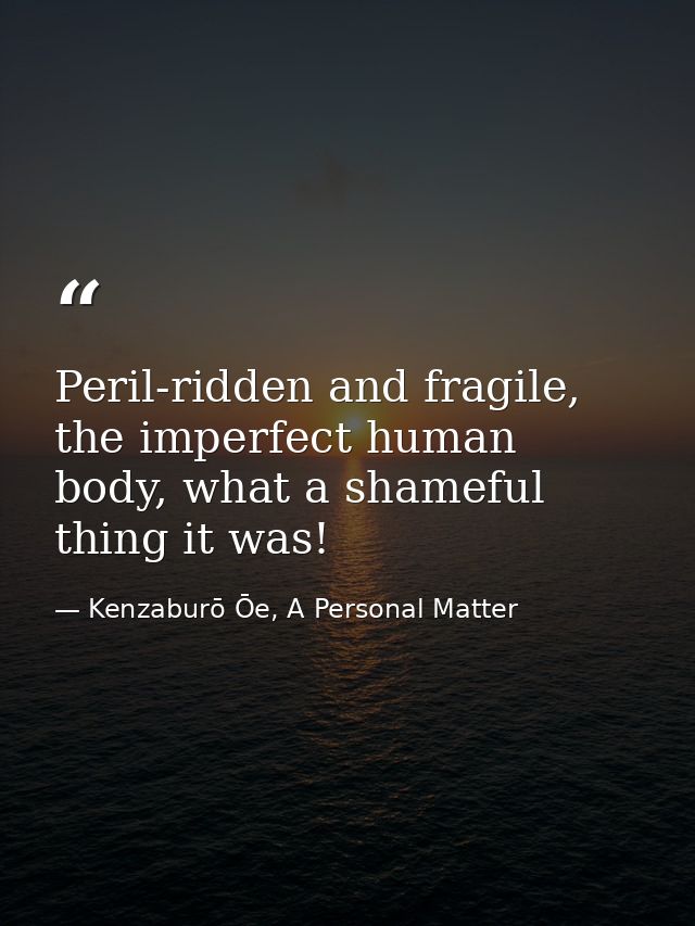 Peril-ridden and fragile, the imperfect human body, what a shameful thing it was! — Kenzaburō Ōe, A Personal Matter