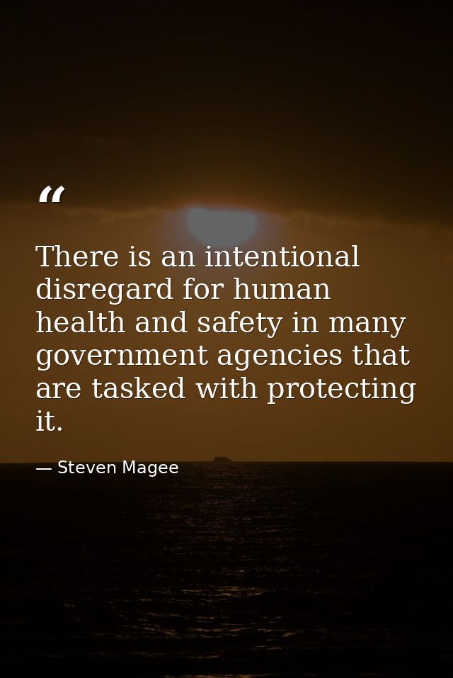 There is an intentional disregard for human health and safety in many government agencies that are tasked with protectin — Steven Magee