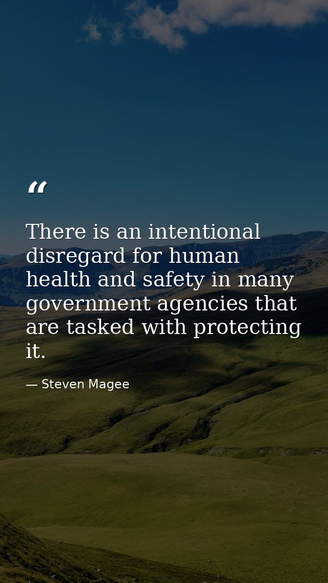There is an intentional disregard for human health and safety in many government agencies that are tasked with protectin — Steven Magee