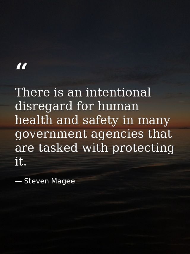 There is an intentional disregard for human health and safety in many government agencies that are tasked with protectin — Steven Magee