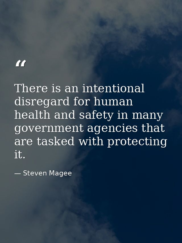 There is an intentional disregard for human health and safety in many government agencies that are tasked with protectin — Steven Magee