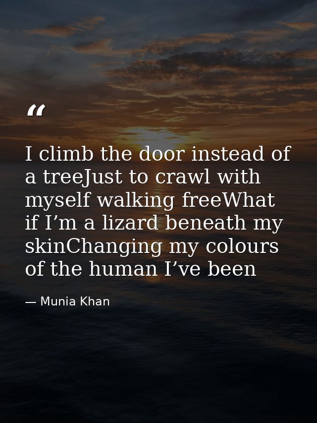 I climb the door instead of a treeJust to crawl with myself walking freeWhat if I’m a lizard beneath my skinChanging my  — Munia Khan