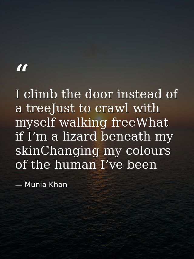 I climb the door instead of a treeJust to crawl with myself walking freeWhat if I’m a lizard beneath my skinChanging my  — Munia Khan
