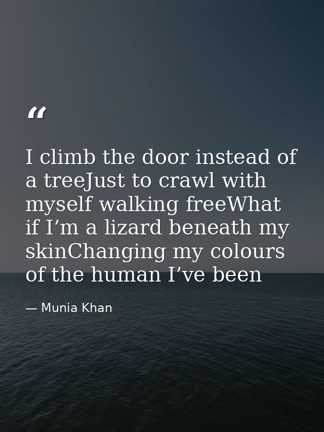 I climb the door instead of a treeJust to crawl with myself walking freeWhat if I’m a lizard beneath my skinChanging my  — Munia Khan