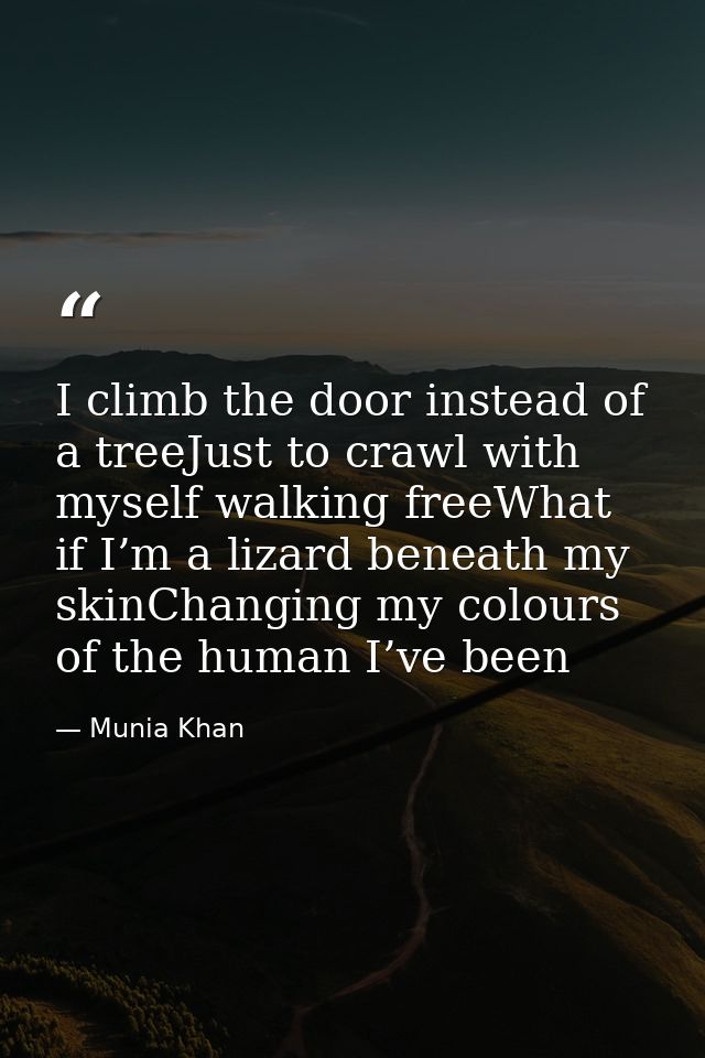 I climb the door instead of a treeJust to crawl with myself walking freeWhat if I’m a lizard beneath my skinChanging my  — Munia Khan