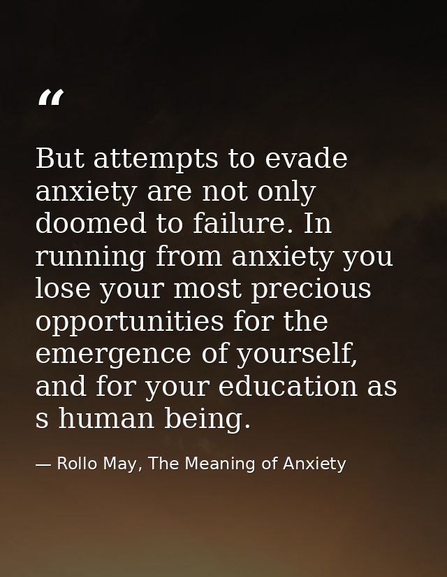 But attempts to evade anxiety are not only doomed to failure. In running from anxiety you lose your most precious opport — Rollo May, The Meaning of Anxiety