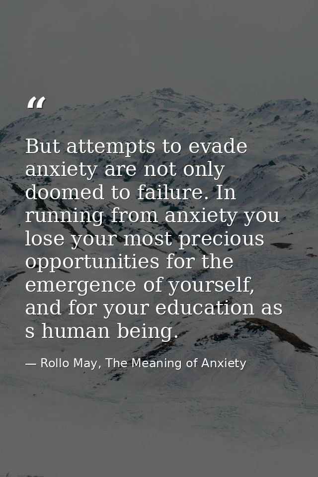 But attempts to evade anxiety are not only doomed to failure. In running from anxiety you lose your most precious opport — Rollo May, The Meaning of Anxiety