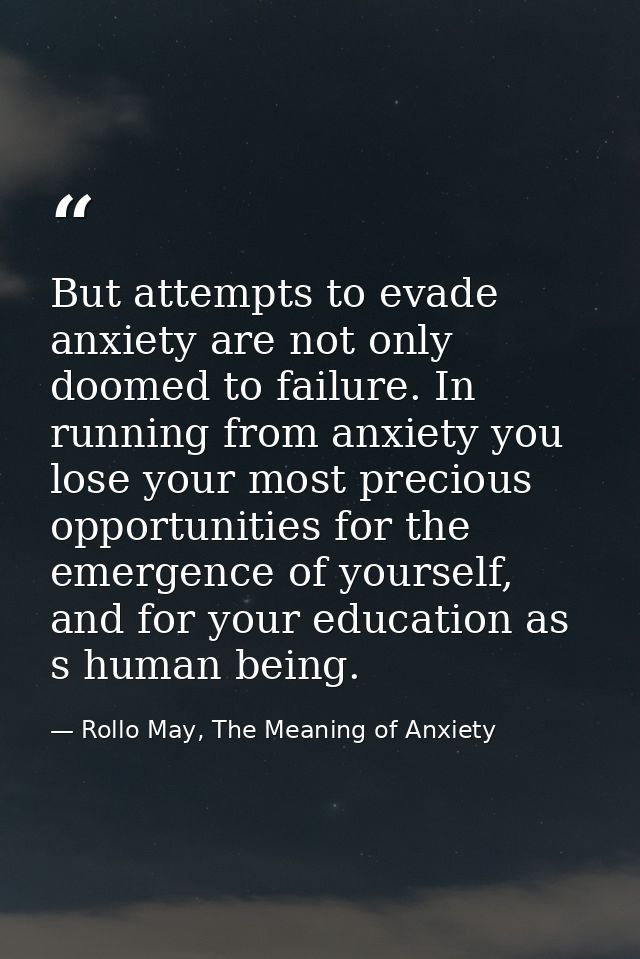 But attempts to evade anxiety are not only doomed to failure. In running from anxiety you lose your most precious opport — Rollo May, The Meaning of Anxiety