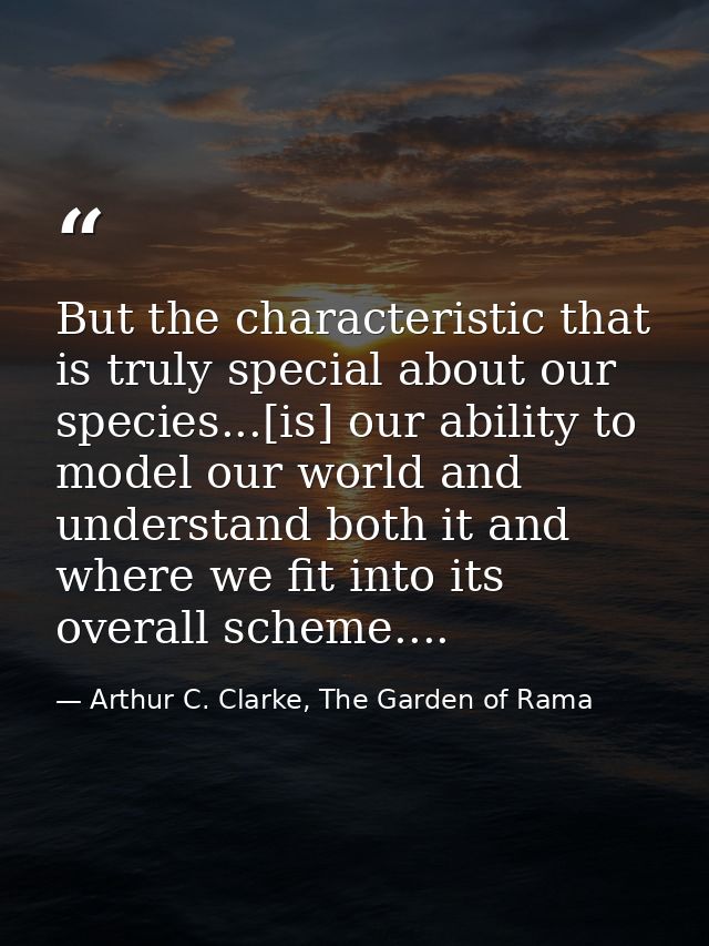 But the characteristic that is truly special about our species...[is] our ability to model our world and understand both — Arthur C. Clarke, The Garden of Rama