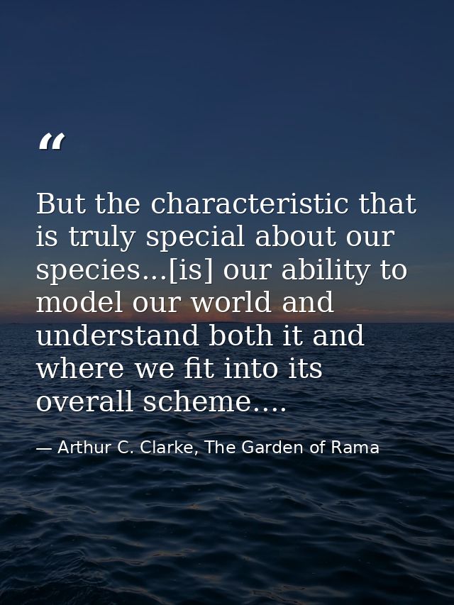 But the characteristic that is truly special about our species...[is] our ability to model our world and understand both — Arthur C. Clarke, The Garden of Rama