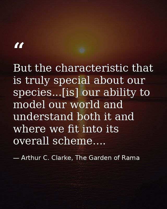 But the characteristic that is truly special about our species...[is] our ability to model our world and understand both — Arthur C. Clarke, The Garden of Rama