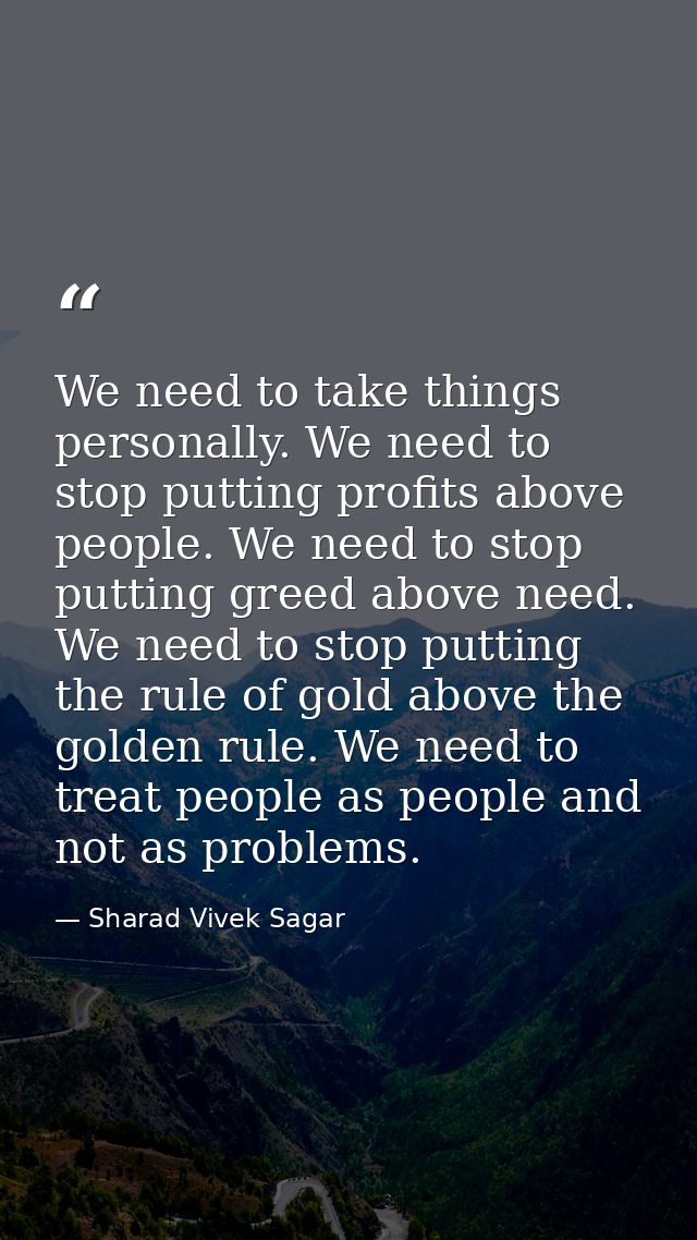 We need to take things personally. We need to stop putting profits above people. We need to stop putting greed above nee — Sharad Vivek Sagar