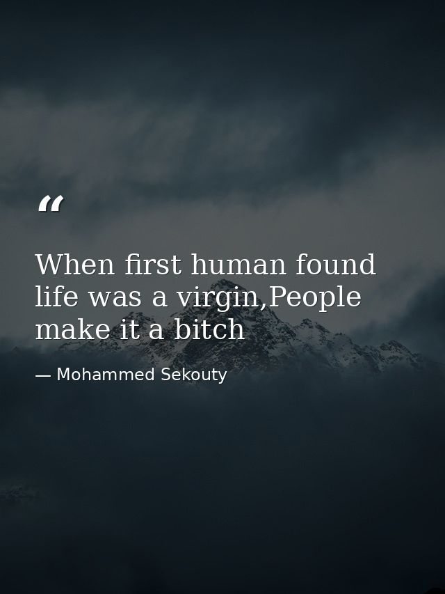 When first human found life was a virgin,People make it a bitch — Mohammed Sekouty