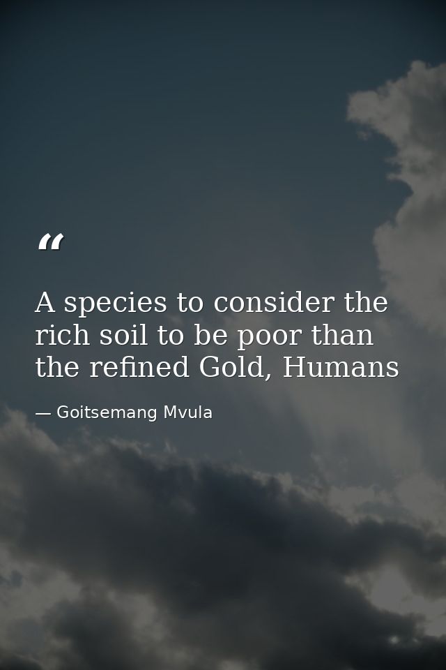 A species to consider the rich soil to be poor than the refined Gold, Humans — Goitsemang Mvula