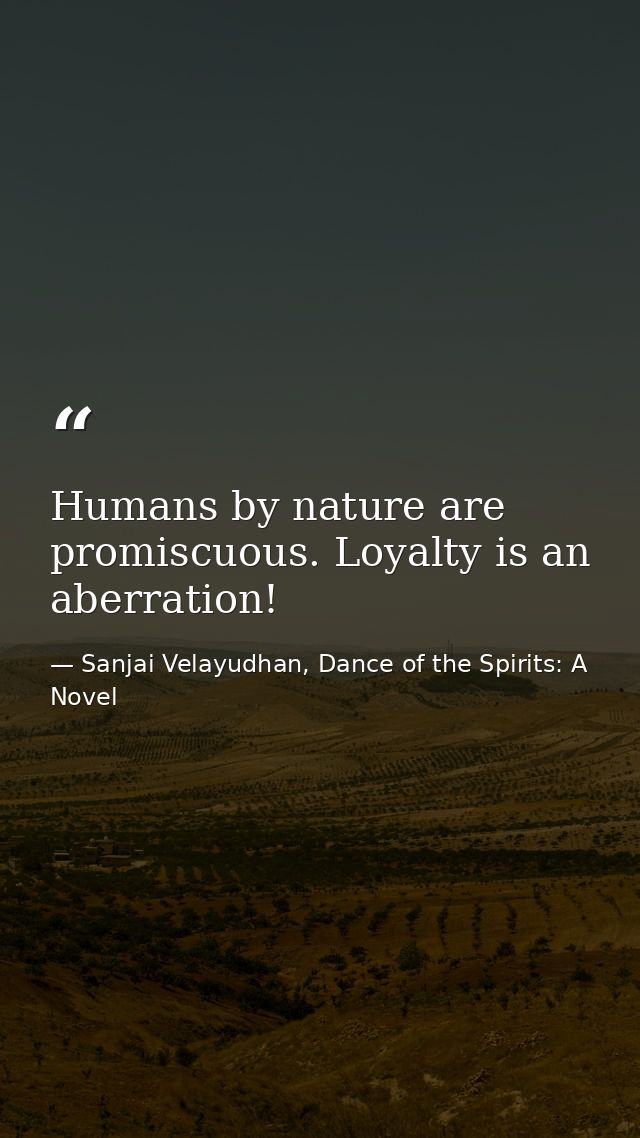 Humans by nature are promiscuous. Loyalty is an aberration! — Sanjai Velayudhan, Dance of the Spirits: A Novel