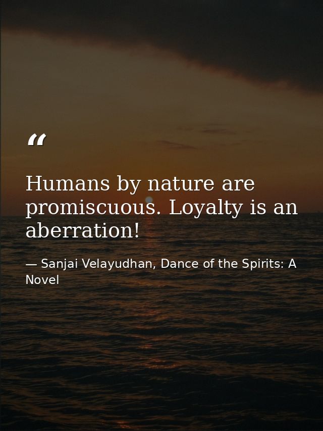 Humans by nature are promiscuous. Loyalty is an aberration! — Sanjai Velayudhan, Dance of the Spirits: A Novel