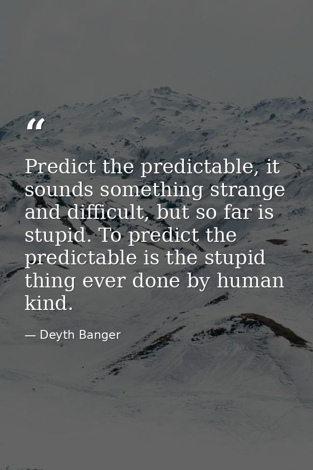 Predict the predictable, it sounds something strange and difficult, but so far is stupid. To predict the predictable is  — Deyth Banger
