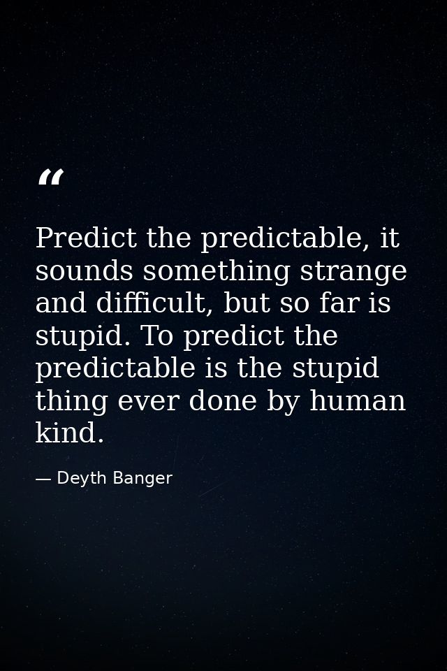 Predict the predictable, it sounds something strange and difficult, but so far is stupid. To predict the predictable is  — Deyth Banger
