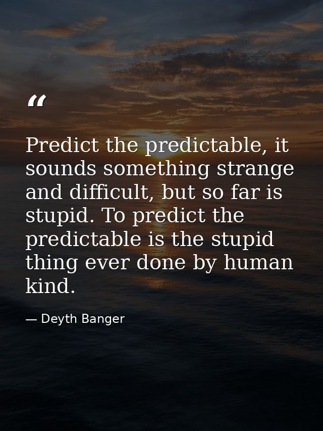 Predict the predictable, it sounds something strange and difficult, but so far is stupid. To predict the predictable is  — Deyth Banger